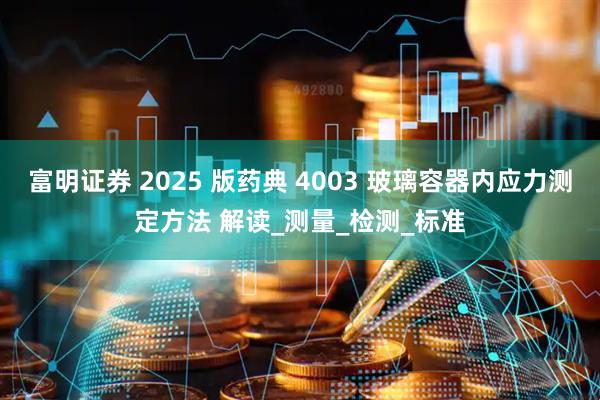 富明证券 2025 版药典 4003 玻璃容器内应力测定方法 解读_测量_检测_标准