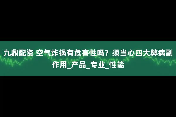 九鼎配资 空气炸锅有危害性吗？须当心四大弊病副作用_产品_专业_性能