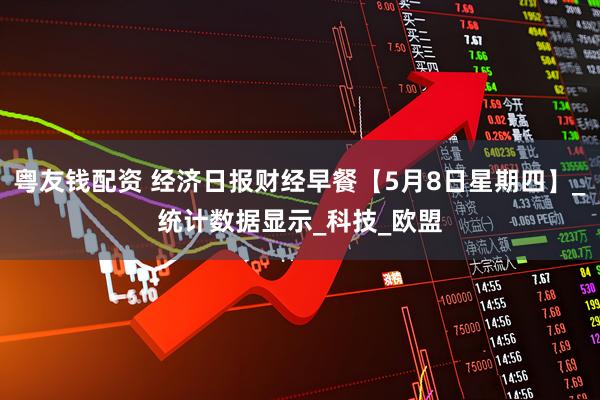 粤友钱配资 经济日报财经早餐【5月8日星期四】_统计数据显示_科技_欧盟