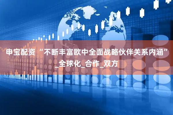 申宝配资 “不断丰富欧中全面战略伙伴关系内涵”_全球化_合作_双方