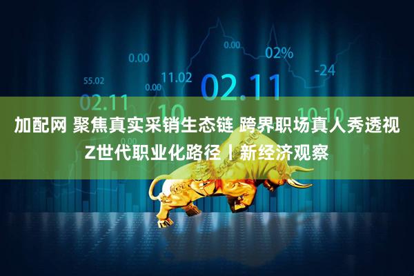 加配网 聚焦真实采销生态链 跨界职场真人秀透视Z世代职业化路径丨新经济观察