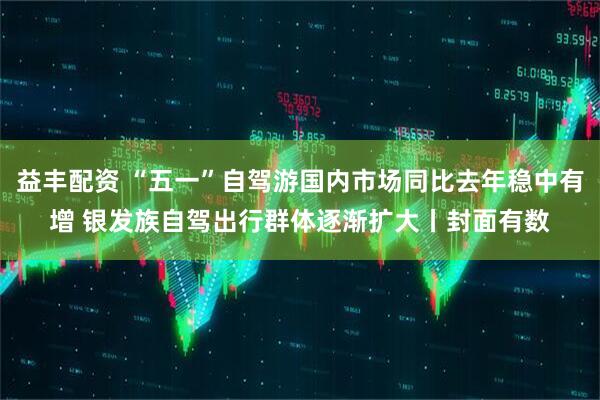 益丰配资 “五一”自驾游国内市场同比去年稳中有增 银发族自驾出行群体逐渐扩大丨封面有数