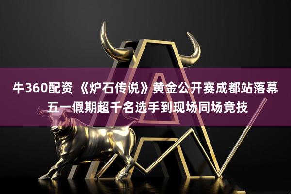 牛360配资 《炉石传说》黄金公开赛成都站落幕 五一假期超千名选手到现场同场竞技
