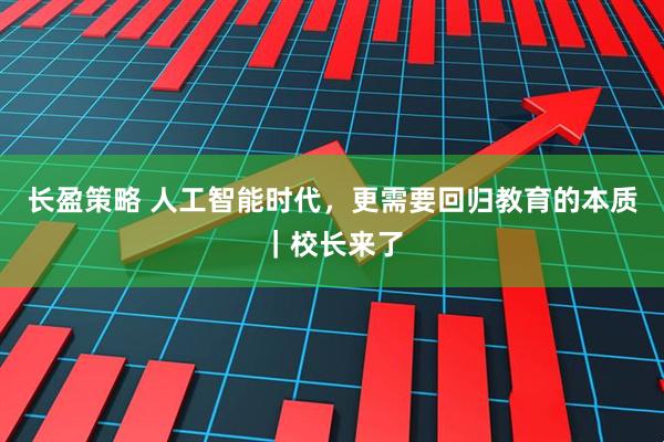 长盈策略 人工智能时代，更需要回归教育的本质｜校长来了