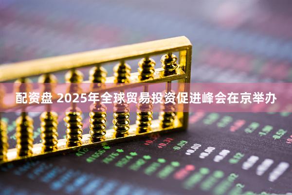 配资盘 2025年全球贸易投资促进峰会在京举办