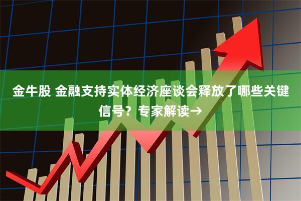 金牛股 金融支持实体经济座谈会释放了哪些关键信号？专家解读→