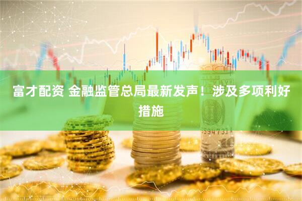 富才配资 金融监管总局最新发声！涉及多项利好措施