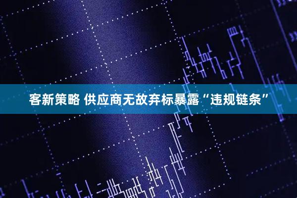 客新策略 供应商无故弃标暴露“违规链条”