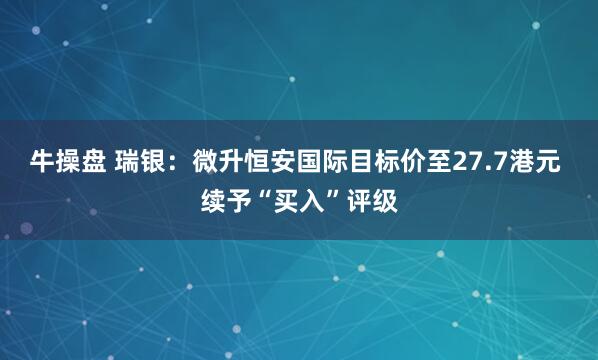 牛操盘 瑞银：微升恒安国际目标价至27.7港元 续予“买入”评级