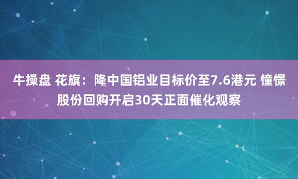 牛操盘 花旗：降中国铝业目标价至7.6港元 憧憬股份回购开启30天正面催化观察