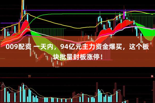 009配资 一天内，94亿元主力资金爆买，这个板块批量封板涨停！