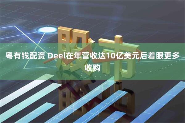 粤有钱配资 Deel在年营收达10亿美元后着眼更多收购