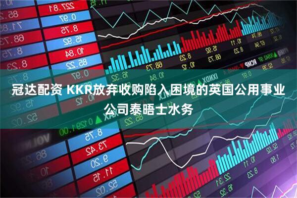 冠达配资 KKR放弃收购陷入困境的英国公用事业公司泰晤士水务