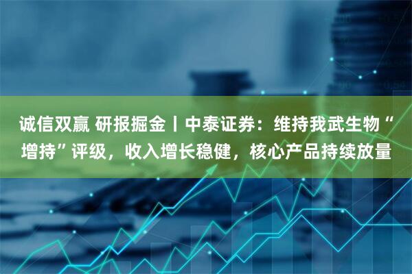 诚信双赢 研报掘金丨中泰证券：维持我武生物“增持”评级，收入增长稳健，核心产品持续放量