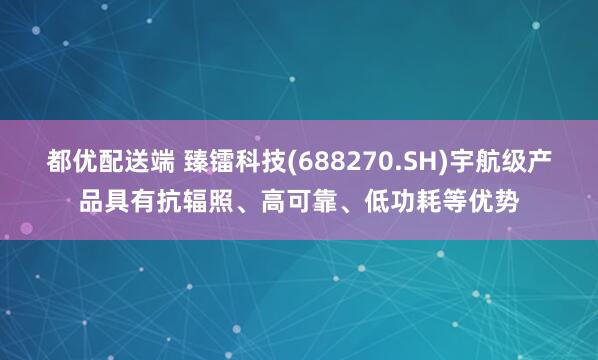 都优配送端 臻镭科技(688270.SH)宇航级产品具有抗辐照、高可靠、低功耗等优势