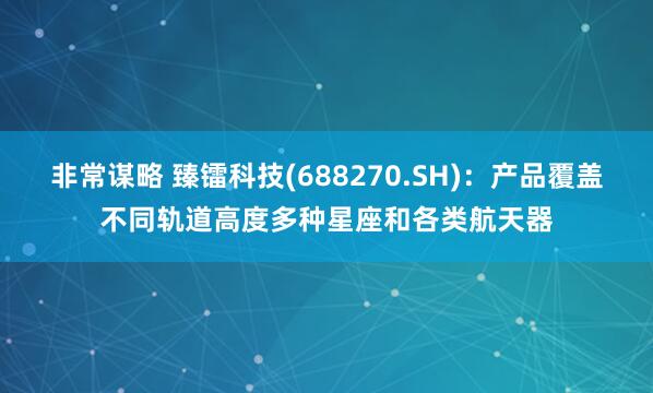 非常谋略 臻镭科技(688270.SH)：产品覆盖不同轨道高度多种星座和各类航天器