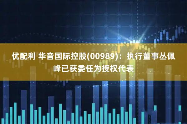 优配利 华音国际控股(00989)：执行董事丛佩峰已获委任为授权代表
