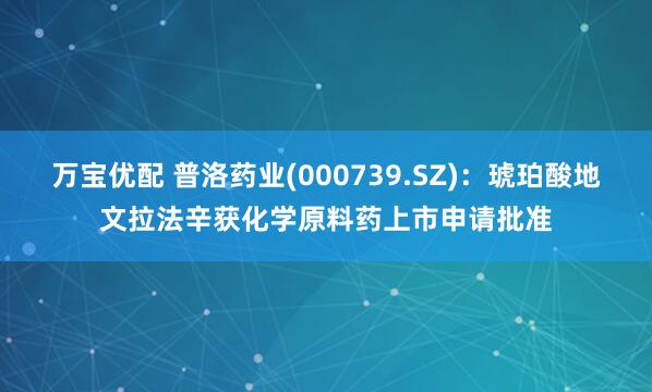 万宝优配 普洛药业(000739.SZ)：琥珀酸地文拉法辛获化学原料药上市申请批准