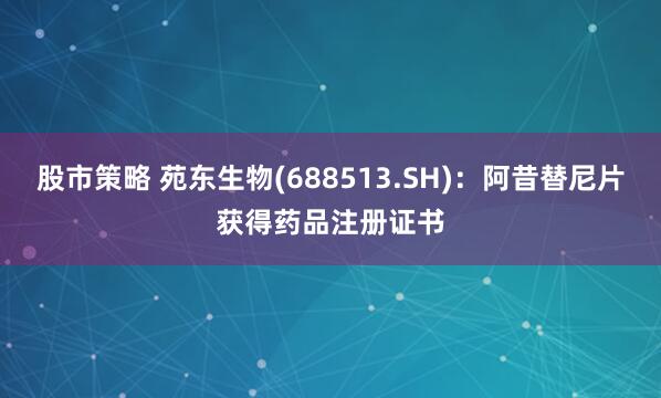 股市策略 苑东生物(688513.SH)：阿昔替尼片获得药品注册证书