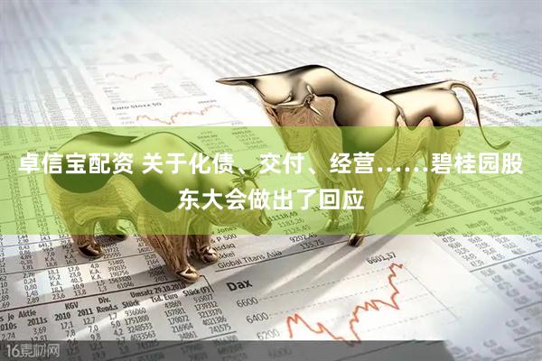 卓信宝配资 关于化债、交付、经营……碧桂园股东大会做出了回应