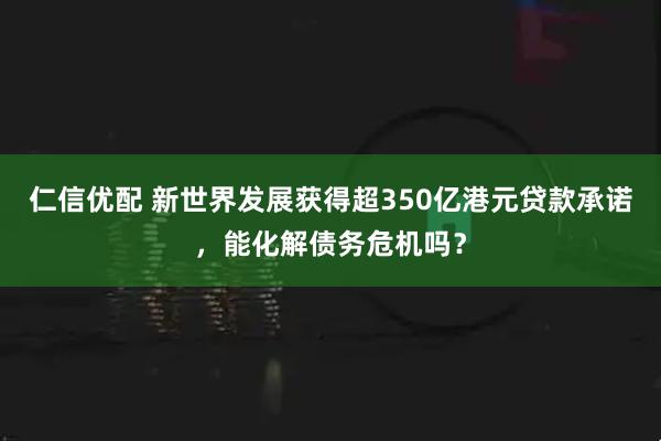 仁信优配 新世界发展获得超350亿港元贷款承诺，能化解债务危机吗？