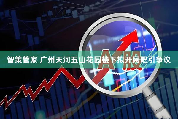 智策管家 广州天河五山花园楼下拟开网吧引争议