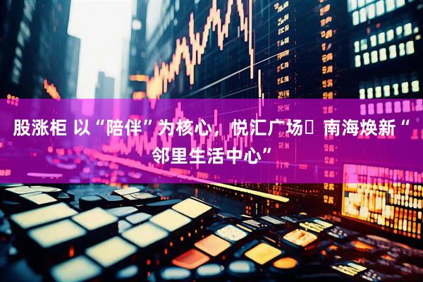 股涨柜 以“陪伴”为核心，悦汇广场・南海焕新“邻里生活中心”