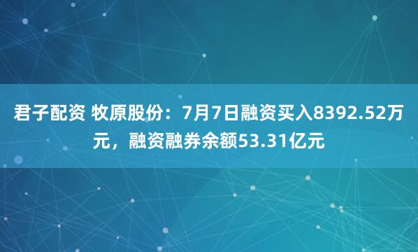 君子配资 牧原股份：7月7日融资买入8392.52万元，融资融券余额53.31亿元