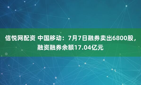 信悦网配资 中国移动：7月7日融券卖出6800股，融资融券余额17.04亿元