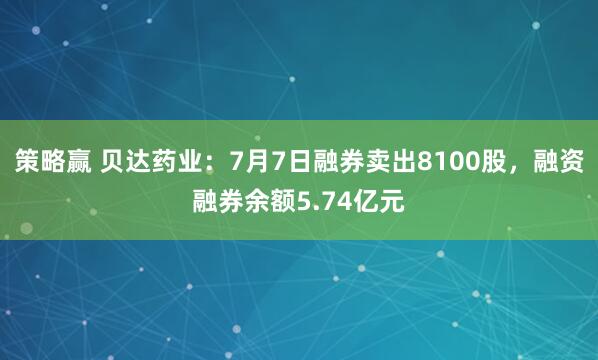策略赢 贝达药业：7月7日融券卖出8100股，融资融券余额5.74亿元