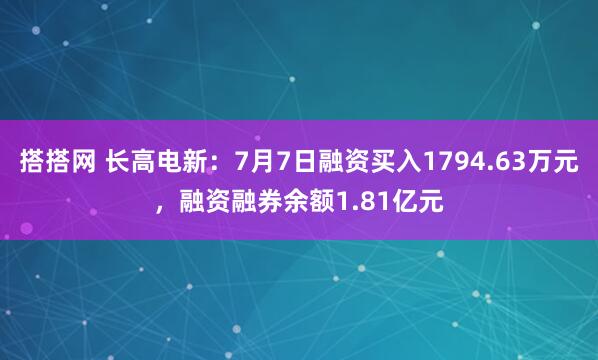搭搭网 长高电新：7月7日融资买入1794.63万元，融资融券余额1.81亿元