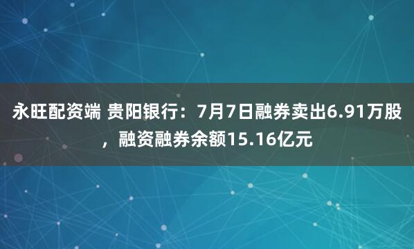 永旺配资端 贵阳银行：7月7日融券卖出6.91万股，融资融券余额15.16亿元