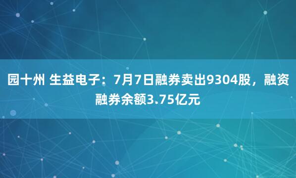 园十州 生益电子：7月7日融券卖出9304股，融资融券余额3.75亿元