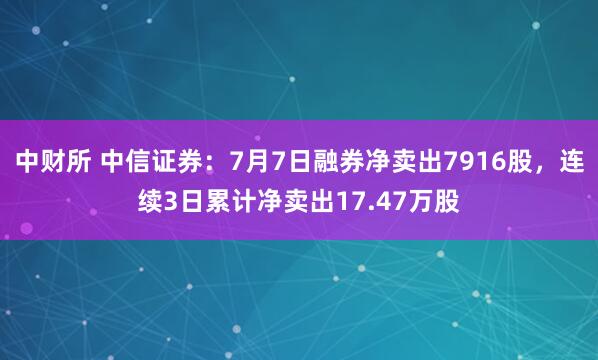 中财所 中信证券：7月7日融券净卖出7916股，连续3日累计净卖出17.47万股
