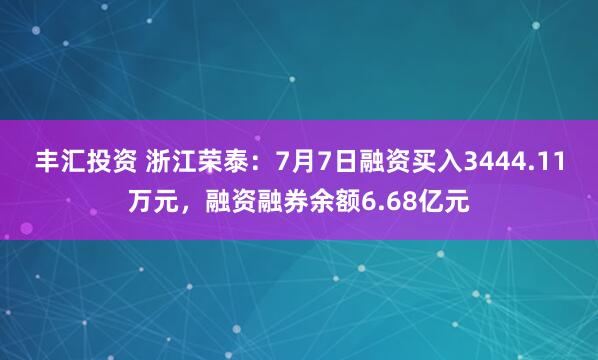 丰汇投资 浙江荣泰：7月7日融资买入3444.11万元，融资融券余额6.68亿元