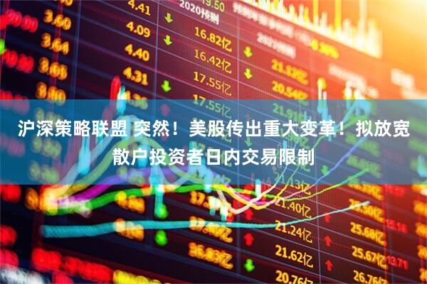 沪深策略联盟 突然！美股传出重大变革！拟放宽散户投资者日内交易限制