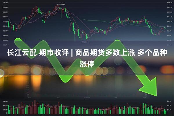 长江云配 期市收评 | 商品期货多数上涨 多个品种涨停