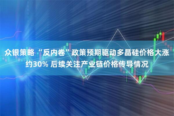 众银策略 “反内卷”政策预期驱动多晶硅价格大涨约30% 后续关注产业链价格传导情况