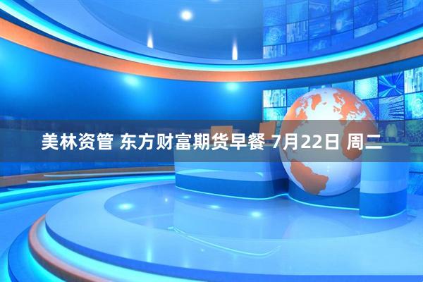 美林资管 东方财富期货早餐 7月22日 周二