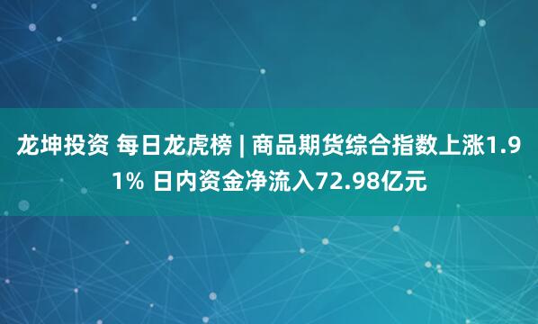 龙坤投资 每日龙虎榜 | 商品期货综合指数上涨1.91% 日内资金净流入72.98亿元