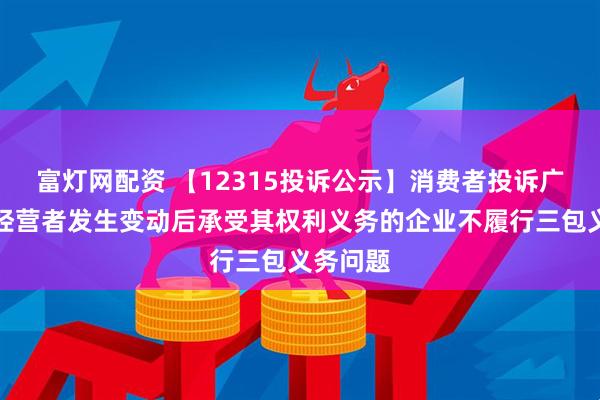 富灯网配资 【12315投诉公示】消费者投诉广汇汽车经营者发生变动后承受其权利义务的企业不履行三包义务问题