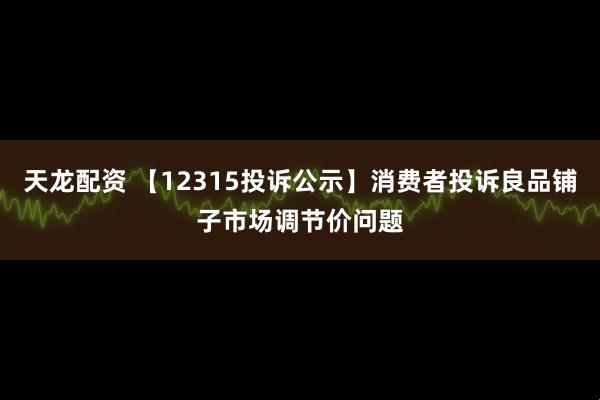 天龙配资 【12315投诉公示】消费者投诉良品铺子市场调节价问题