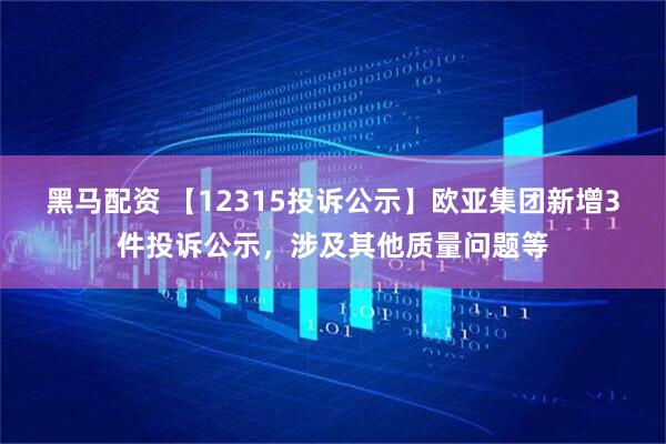 黑马配资 【12315投诉公示】欧亚集团新增3件投诉公示，涉及其他质量问题等