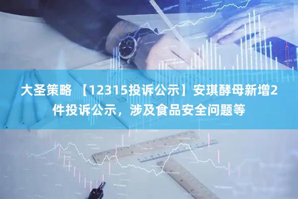 大圣策略 【12315投诉公示】安琪酵母新增2件投诉公示，涉及食品安全问题等