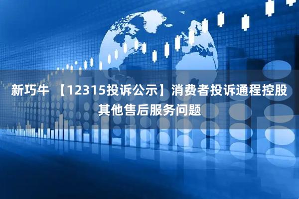 新巧牛 【12315投诉公示】消费者投诉通程控股其他售后服务问题
