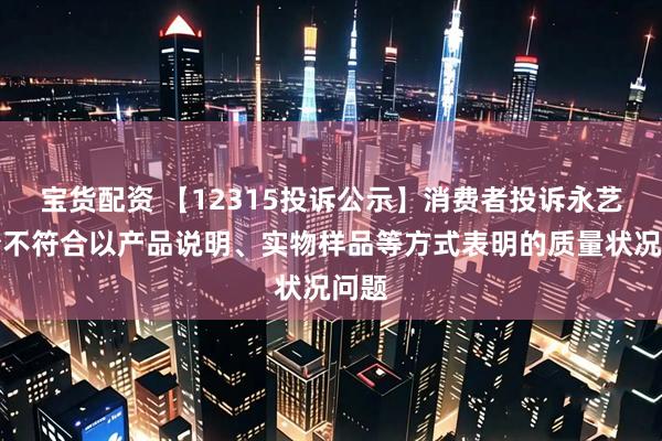 宝货配资 【12315投诉公示】消费者投诉永艺股份不符合以产品说明、实物样品等方式表明的质量状况问题