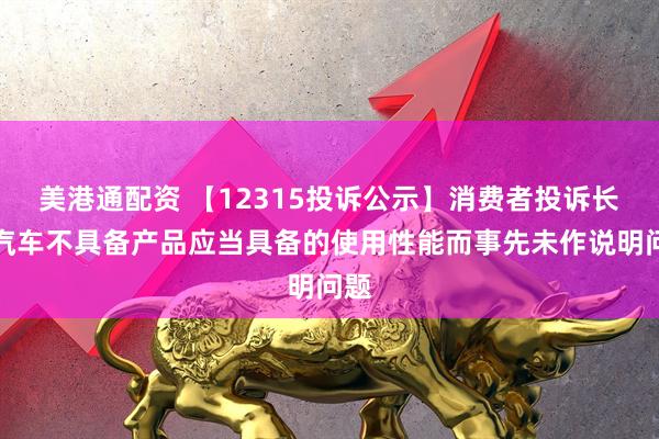 美港通配资 【12315投诉公示】消费者投诉长城汽车不具备产品应当具备的使用性能而事先未作说明问题