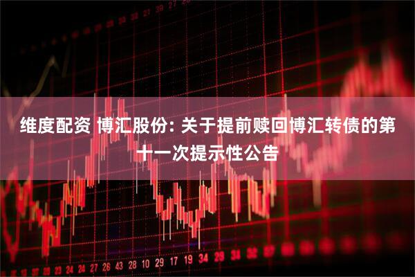 维度配资 博汇股份: 关于提前赎回博汇转债的第十一次提示性公告