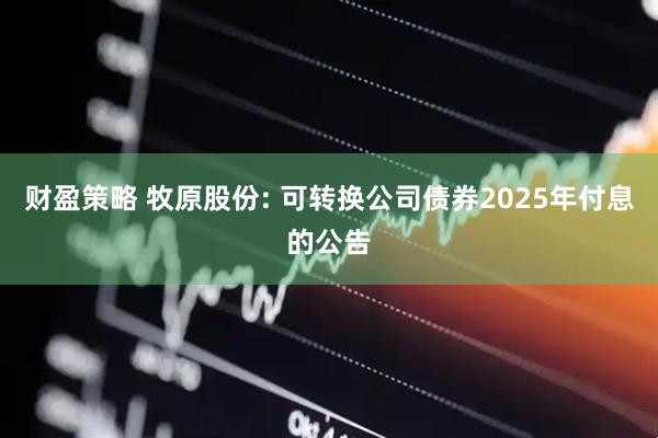 财盈策略 牧原股份: 可转换公司债券2025年付息的公告
