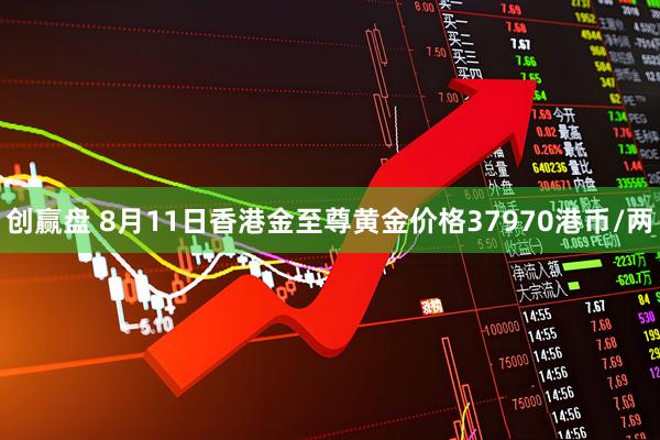 创赢盘 8月11日香港金至尊黄金价格37970港币/两